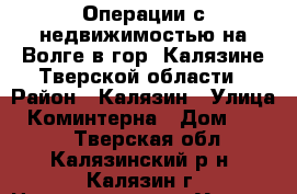 Операции с недвижимостью на Волге в гор. Калязине Тверской области › Район ­ Калязин › Улица ­ Коминтерна › Дом ­ 2/26 - Тверская обл., Калязинский р-н, Калязин г. Недвижимость » Услуги   